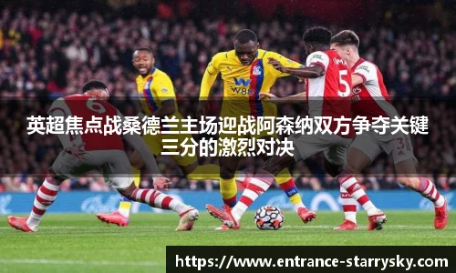 英超焦点战桑德兰主场迎战阿森纳双方争夺关键三分的激烈对决