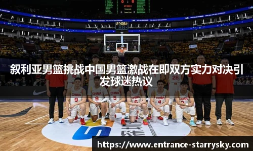 叙利亚男篮挑战中国男篮激战在即双方实力对决引发球迷热议