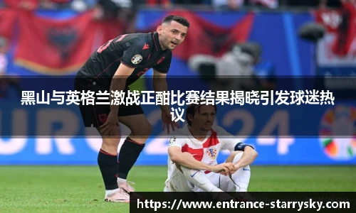 黑山与英格兰激战正酣比赛结果揭晓引发球迷热议