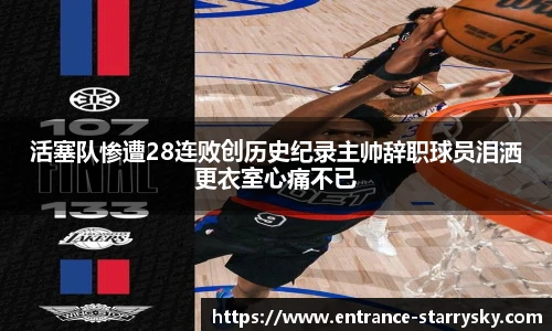 活塞队惨遭28连败创历史纪录主帅辞职球员泪洒更衣室心痛不已